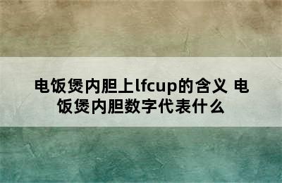 电饭煲内胆上lfcup的含义 电饭煲内胆数字代表什么